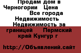 Продам дом в Черногории › Цена ­ 12 800 000 - Все города Недвижимость » Недвижимость за границей   . Пермский край,Кунгур г.